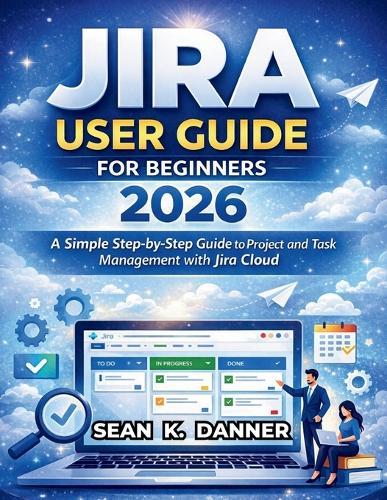 Jira User Guide for Beginners 2026: A Simple Step-by-Step Guide to Project and Task Management with Jira Cloud