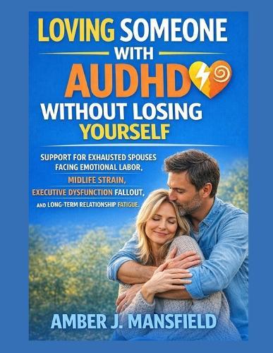 Loving Someone With Audhd Without Losing Yourself: Support For Exhausted Spouses Facing Emotional Labor, Midlife Strain, Executive Dysfunction Fallout, And Long-Term Relationship Fatigue.