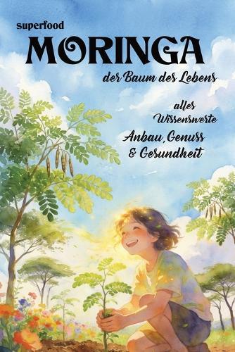 Superfood Moringa - der Baum des Lebens: Anbau, Genuss & Gesundheit - alles Wissenswerte