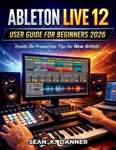 Ableton Live 12 User Guide for Beginners 2026: Hands-On Production Tips for New Artists