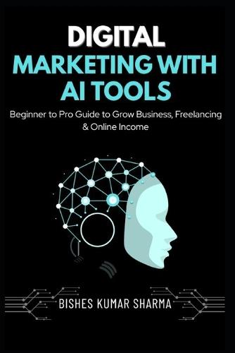 Digital Marketing with AI Tools: Beginner to Pro Guide to Artificial Intelligence, SEO, Social Media, Google Ads, Freelancing & Online Income