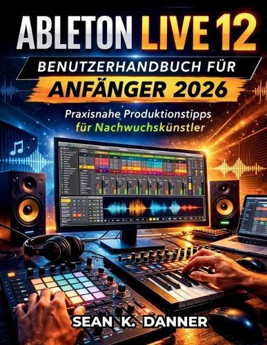 Ableton Live 12 Benutzerhandbuch Für Anfänger 2026: Praxisnahe Produktionstipps für Nachwuchskünstler