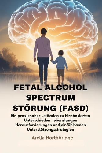 Fetal Alcohol Spectrum Störung (Fasd): Ein praxisnaher Leitfaden zu hirnbasierten Unterschieden, lebenslangen Herausforderungen und einfühlsamen Unterstützungsstrategien