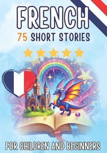 Bilingual short stories: English-French: 75 Magical Stories for English speakers learning French - with vocabulary exercises and simple words for beginners