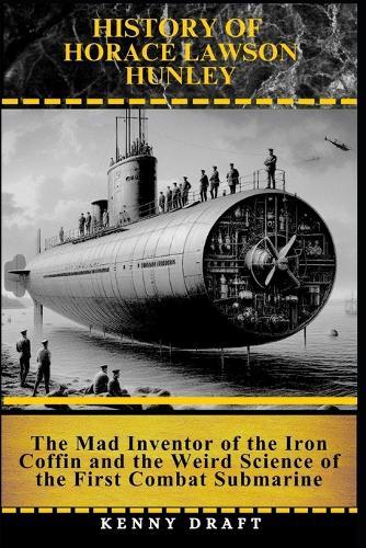 History of Horace Lawson Hunley: The Mad Inventor of the Iron Coffin and the Weird Science of the First Combat Submarine
