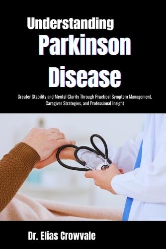 Understanding Parkinson Disease: Greater Stability and Mental Clarity Through Practical Symptom Management, Caregiver Strategies, and Professional Insight