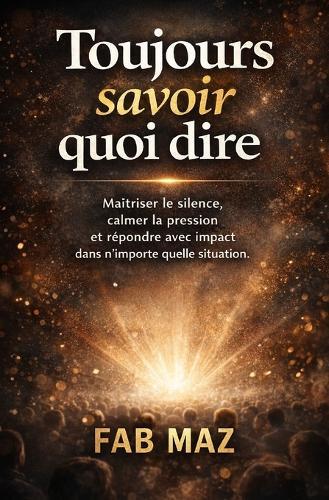 Toujours savoir quoi dire.: Maîtriser le silence, calmer la pression Et répondre avec impact dans n'importe quelle situation.