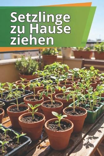 Setzlinge zu Hause ziehen: Der umfassende Leitfaden zur Anzucht von Setzlingen: Schritt-für-Schritt-Anleitung, Tipps und Hinweise zu häufigen Fehlern für kräftige, gesunde Pflanzen