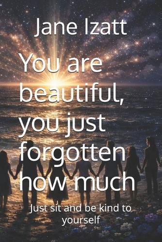 You are beautiful, you just forgotten how much: just sit and be kind to yourself
