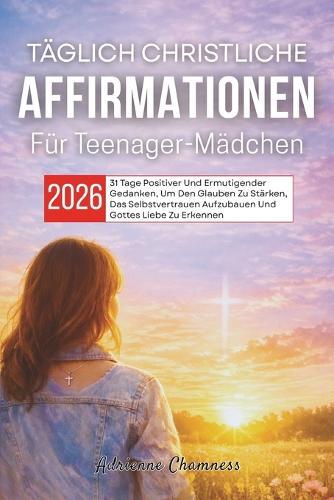 Täglich Christliche Affirmationen Für Teenager-Mädchen 2026: 31 Tage Positiver Und Ermutigender Gedanken, Um Den Glauben Zu Stärken, Das Selbstvertrauen Aufzubauen Und Gottes Liebe Zu Erkennen