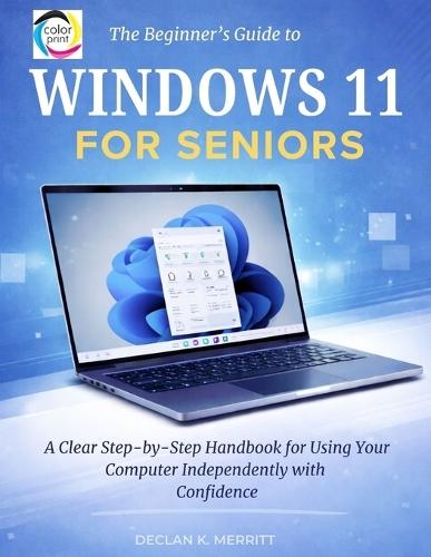 The Beginner's Guide to Windows 11 for Seniors: A Clear Step-by-Step Handbook for Using Your Computer Independently with Confidence