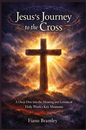 Jesus's Journey to the Cross: A Deep Dive into the Meaning and Lessons of Holy Week's Key Moments