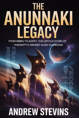 The Anunnaki Legacy: From Nibiru to Earth: The Untold Story of Humanity's Ancient Alien Guardians