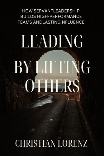 Lead by Lifting Others: How Servant Leadership Builds High-Performance Teams and Lasting Influence