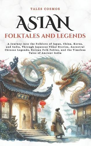 Asian Folktales and Legends: A Journey into the Folklore of Japan, China, Korea, and India, Through Japanese Yōkai Stories, Ancestral Chinese Legends, Korean Folk Fables, and the Timeless Tales of Ancient India