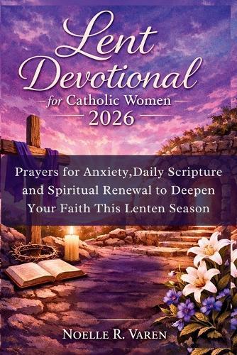 Lent Devotional for Catholic Women 2026: Prayers for Anxiety, Daily Scripture and Spiritual Renewal to Deepen Your Faith This Lenten Season