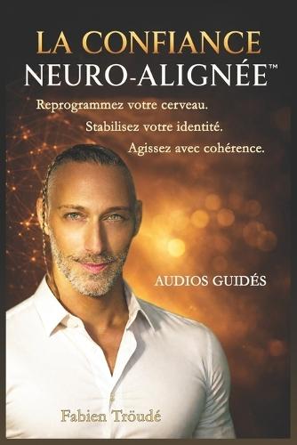 La Confiance Neuro-Alignée(TM): Reprogrammez votre cerveau. Stabilisez votre identité. Agissez avec cohérence.