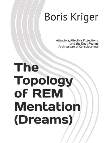 The Topology of REM Mentation (Dreams): Attractors, Affective Projections, and the Dual-Regime Architecture of Consciousness