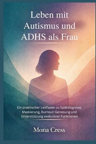 Leben mit Autismus und ADHS als Frau: Ein praktischer Leitfaden zu Spätdiagnose, Maskierung, Burnout-Genesung und Unterstützung exekutiver Funktionen