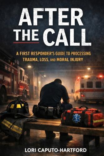 After the Call: A First Responder's Guide to Processing Trauma, Loss, and Moral Injury