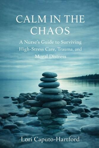 Calm in the Chaos: A Nurse's Guide to Surviving High-Stress Care, Trauma, and Moral Distress