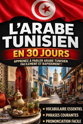 Apprendre l'Arabe Tunisien en 30 Jours: La méthode intuitive et naturelle pour maîtriser rapidement l'Arabe Tunisien (spécialement conçue pour les débutants)