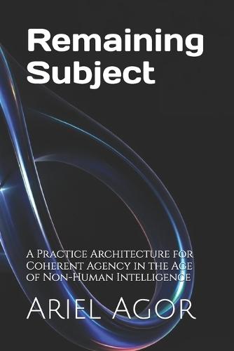 Remaining Subject: A Practice Architecture for Coherent Agency in the Age of Non-Human Intelligence