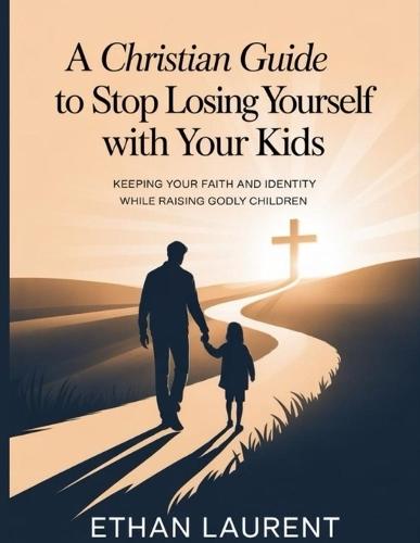 A Christian guide to stop losing yourself with your kids: Keeping Your Faith and Identity While Raising Godly Children