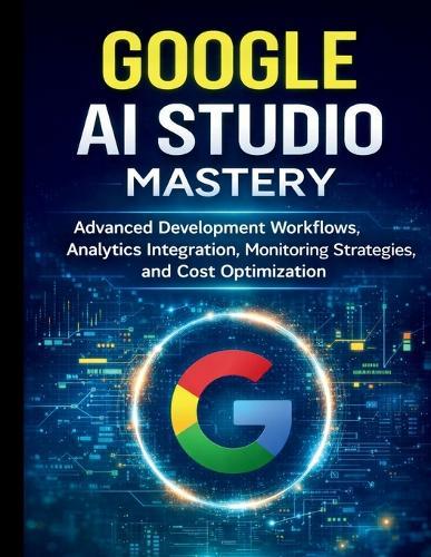 Google AI Studio Mastery: Advanced Development Workflows, Analytics Integration, Monitoring Strategies, and Cost Optimization