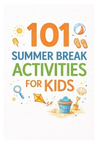 101 Summer Break Activities for Kids: Screen-Free, Structured Ideas to Make Summer Fun, Active, and Meaningful