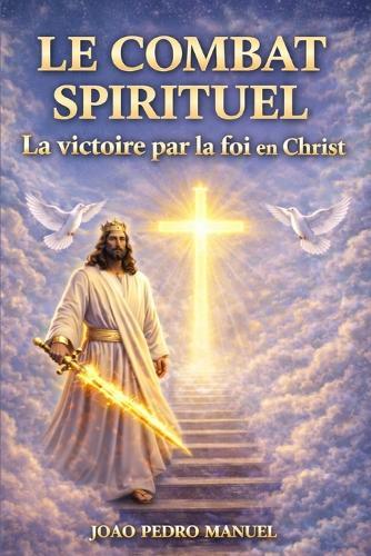 Le combat spirituel: La victoire par la foi en Christ Triompher dans la guerre spirituelle