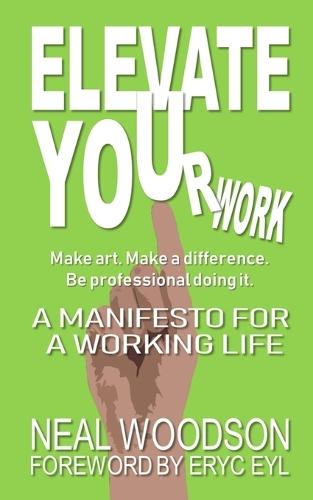 ELEVATE YOUr work: A Manifesto for a Working Life: Make Art. Make a Difference. Be Professional Doing It.