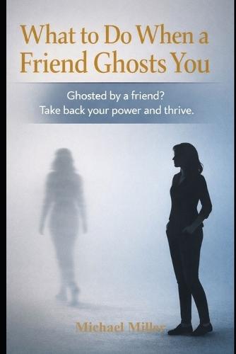 What to Do When a Friend Ghosts You: Ghosted by a Friend? Take back your power and thrive.