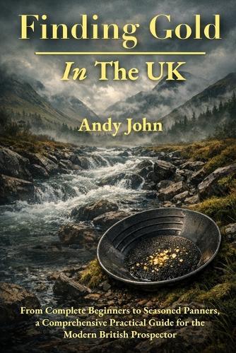 Finding Gold in The UK: From Complete Beginners to Seasoned Panners, a Comprehensive Practical Guide for the Modern British Prospector
