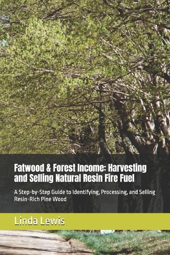Fatwood & Forest Income: Harvesting and Selling Natural Resin Fire Fuel: A Step-by-Step Guide to Identifying, Processing, and Selling Resin-Rich Pine Wood