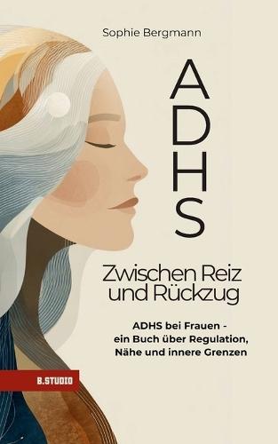 ADHS - Zwischen Reiz und Rückzug: ADHS bei Frauen - Masking, emotionale Überforderung, Beziehungen und Selbstregulation verstehen
