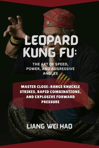 Leopard Kung Fu: The Art of Speed, Power, and Aggressive Angles: Master Close-Range Knuckle Strikes, Rapid Combinations, and Explosive Forward Pressure