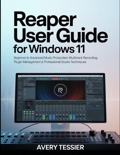 Reaper User Guide for Windows 11: Beginner to Advanced Music Production, Multitrack Recording, Plugin Management & Professional Studio Techniques.