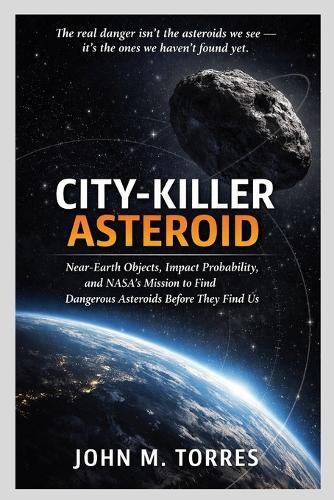 City-Killer Asteroid: Near-Earth Objects, Impact Probability, and NASA's Mission to Find Dangerous Asteroids Before They Find Us