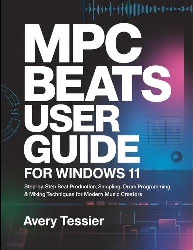 MPC Beats User Guide for Windows 11: Step-by-Step Beat Production, Sampling, Drum Programming & Mixing Techniques for Modern Music Creators.