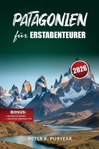 PATAGONIEN für ERSTABENTEURER: 7-tägiger Outdoor-Abenteuerführer mit landschaftlich reizvollen Wegen und praktischen Reisetipps