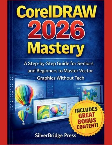 CorelDRAW 2026 Mastery: A Step-by-Step Guide for Seniors and Beginners to Master Vector Graphics Without Tech