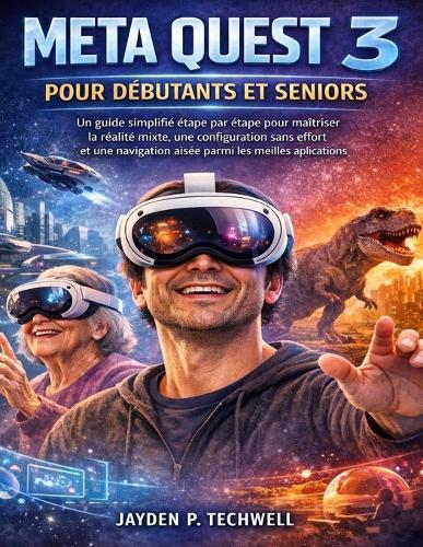 Meta Quest 3 Pour Débutants Et Seniors: Un guide simplifié étape par étape pour maîtriser la réalité mixte, une configuration sans effort et une navigation aisée parmi les meilleures applications