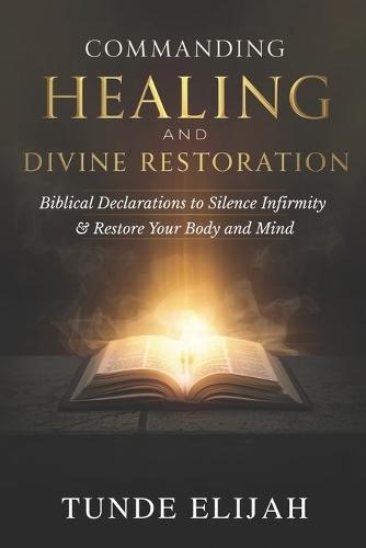 Commanding Healing and Divine Restoration: Biblical Declarations to Silence Infirmity and Restore Your Body and Mind
