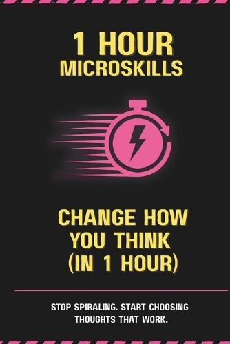 Change How You Think (In 1 Hour): Stop Spiraling. Start Choosing Thoughts That Work.