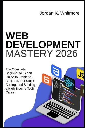 Web Development Mastery 2026: The Complete Beginner-to-Expert Guide to Frontend, Backend, Full-Stack Coding, and Building a High-Income Tech Career