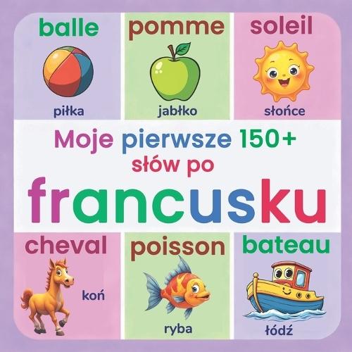 Moje pierwsze 150+ slów po francusku: Ilustrowany slownik dwujęzyczny francusko-polski dla dzieci od 2 lat Nauka języka francuskiego poprzez codzienne slownictwo, zwierzęta, kolory i liczby