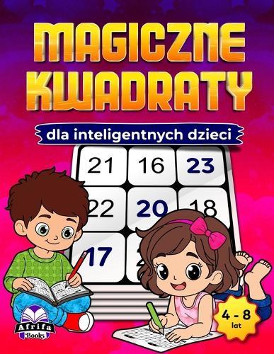 Magiczne kwadraty dla inteligentnych dzieci: Zabawne gry matematyczne rozwijające umysl, rozwijające logikę, koncentrację i umiejętności rozwiązywania problemów (dla dzieci w wieku 4-8 lat)