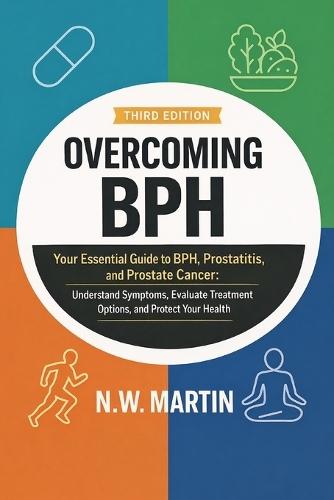 Overcoming BPH (Third Edition): Your Essential Guide to BPH, Prostatitis, and Prostate Cancer: Understand Symptoms, Evaluate Treatment Options, and Protect Your Health