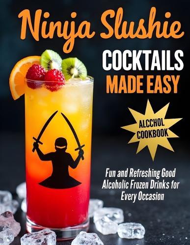 Ninja Slushie Cocktails Made Easy: Quick and Delicious Slushie Cocktails for Parties and Summer Fun
